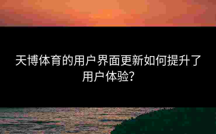 天博体育的用户界面更新如何提升了用户体验？