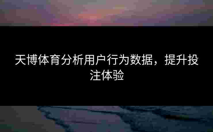 天博体育分析用户行为数据，提升投注体验