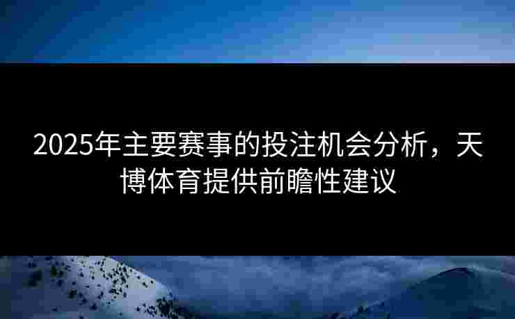 2025年主要赛事的投注机会分析，天博体育提供前瞻性建议