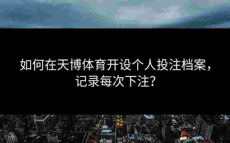 如何在天博体育开设个人投注档案，记录每次下注？