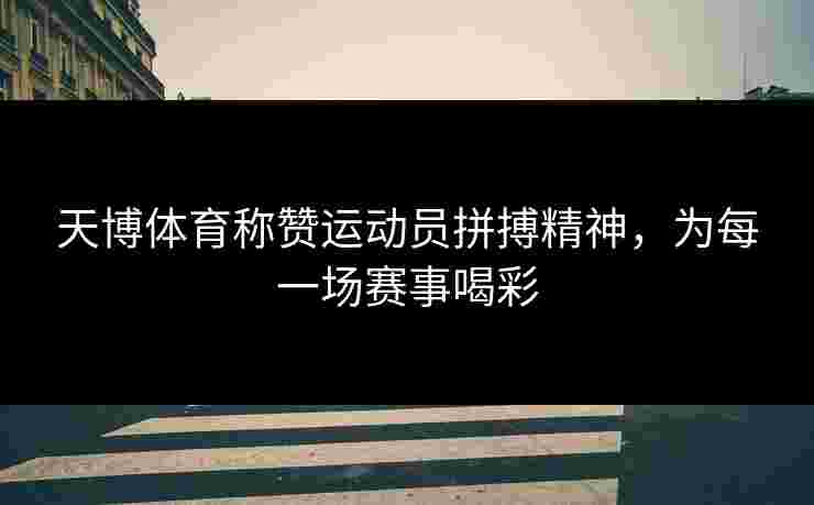 天博体育称赞运动员拼搏精神，为每一场赛事喝彩
