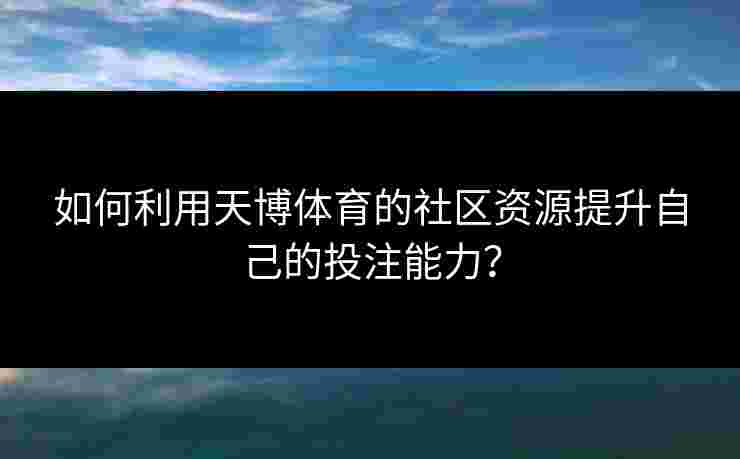 如何利用天博体育的社区资源提升自己的投注能力？