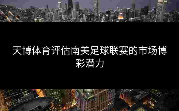 天博体育评估南美足球联赛的市场博彩潜力