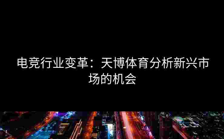 电竞行业变革：天博体育分析新兴市场的机会