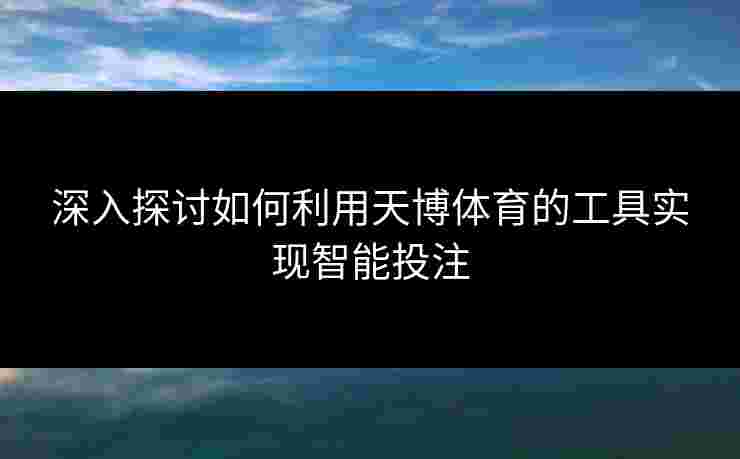 深入探讨如何利用天博体育的工具实现智能投注