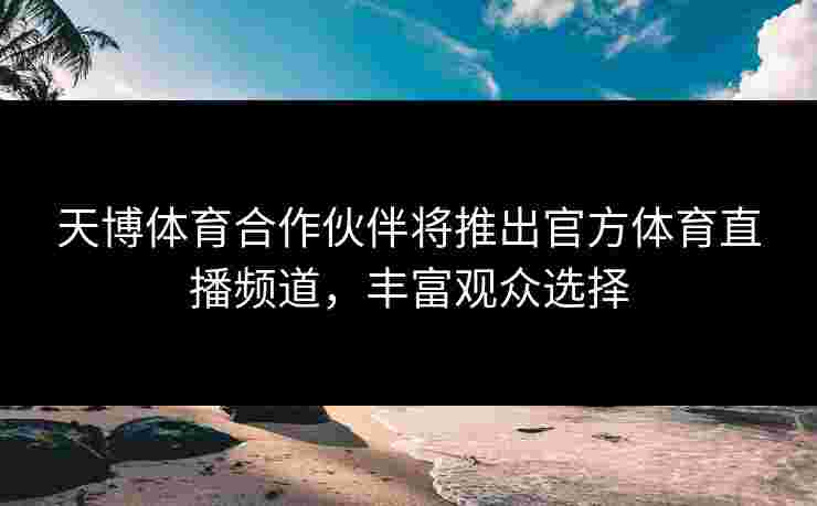 天博体育合作伙伴将推出官方体育直播频道，丰富观众选择