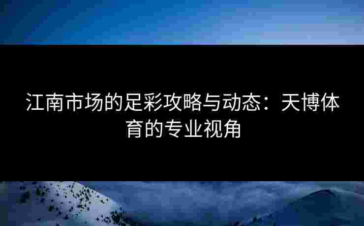 江南市场的足彩攻略与动态：天博体育的专业视角