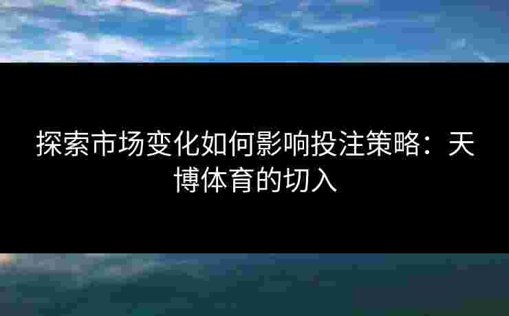 探索市场变化如何影响投注策略：天博体育的切入