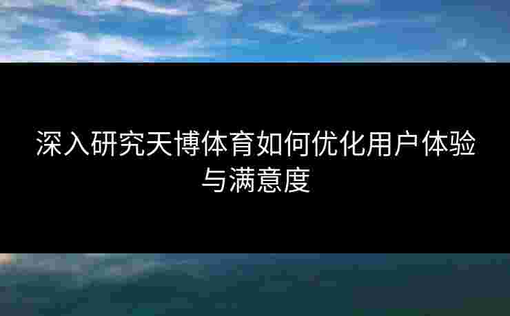 深入研究天博体育如何优化用户体验与满意度