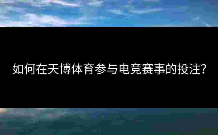 如何在天博体育参与电竞赛事的投注？