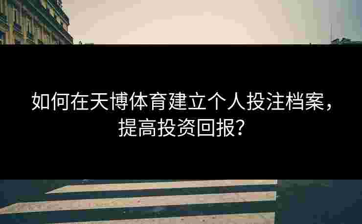 如何在天博体育建立个人投注档案,提高投资回报? 如何在天博体育建立个人投注档案,提高投资回报?