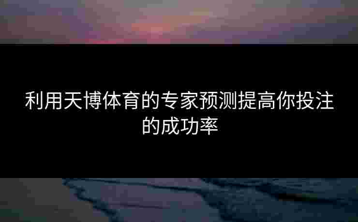 利用天博体育的专家预测提高你投注的成功率